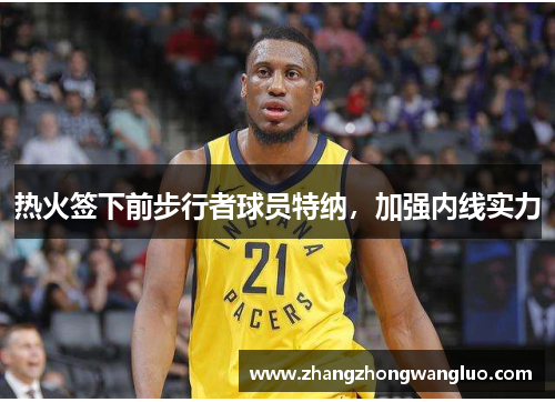 热火签下前步行者球员特纳，加强内线实力