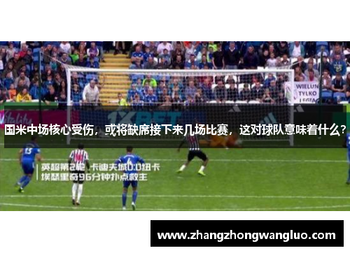 国米中场核心受伤，或将缺席接下来几场比赛，这对球队意味着什么？