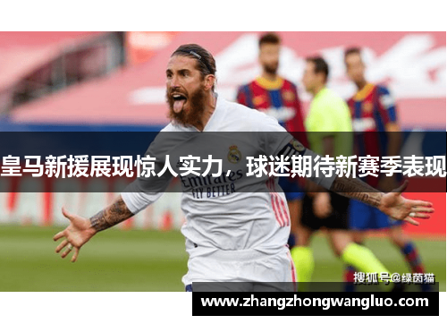 皇马新援展现惊人实力，球迷期待新赛季表现