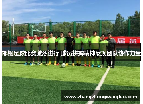 邯钢足球比赛激烈进行 球员拼搏精神展现团队协作力量